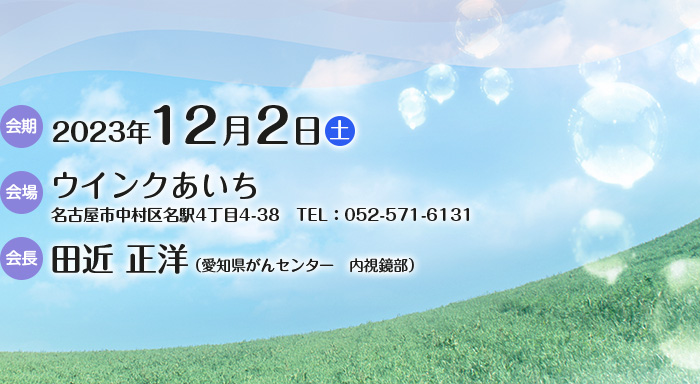 【会期】2023年12月2日（土）　【会場】ウインクあいち（名古屋市中村区名駅4丁目4-38、TEL：052-571-6131）　【会長】田近 正洋（愛知県がんセンター　内視鏡部）